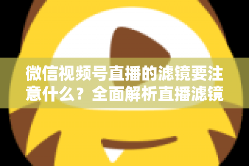微信视频号直播的滤镜要注意什么？全面解析直播滤镜使用技巧与避坑指南