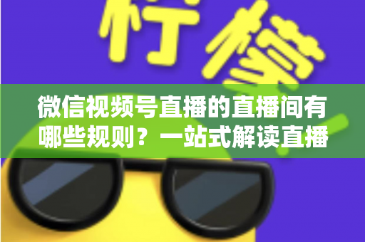 微信视频号直播的直播间有哪些规则?一站式解读直播规范与避坑指南 微信视频号直播的直播间有哪些规则?一站式解读直播规范与避坑指南