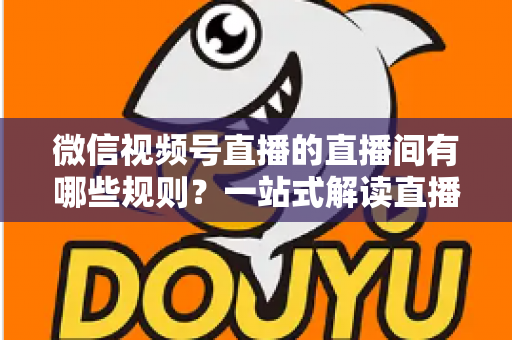 微信视频号直播的直播间有哪些规则？一站式解读直播规范与避坑指南