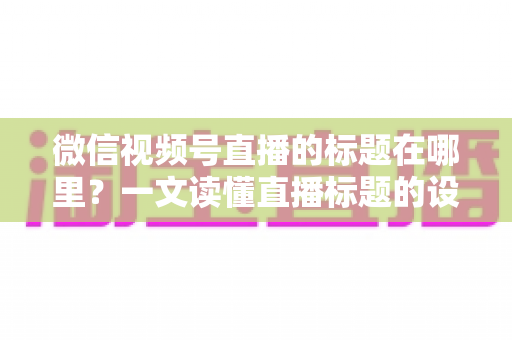 微信视频号直播的标题在哪里？一文读懂直播标题的设置位置与优化技巧