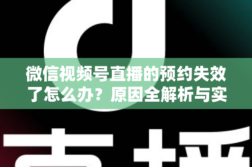 微信视频号直播的预约失效了怎么办？原因全解析与实用解决方案，帮你快速挽回直播流量