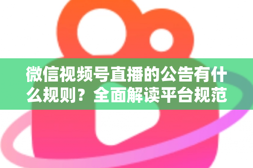 微信视频号直播的公告有什么规则?全面解读平台规范、内容要求与合规直播指南 微信视频号直播的公告有什么规则?全面解读平台规范、内容要求与合规直播指南