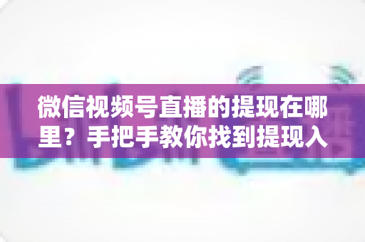 微信视频号直播的提现在哪里？手把手教你找到提现入口，轻松提现直播收益全攻略