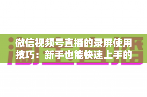 微信视频号直播的录屏使用技巧：新手也能快速上手的完整实操指南