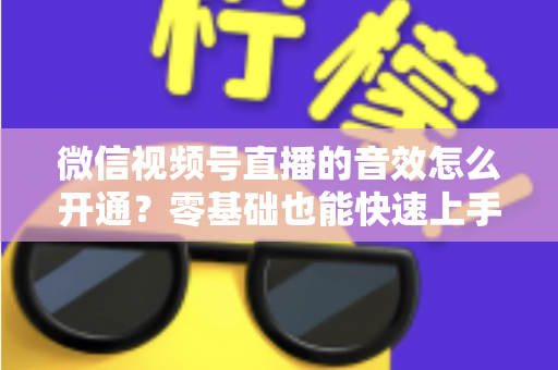 微信视频号直播的音效怎么开通？零基础也能快速上手的音效设置全攻略