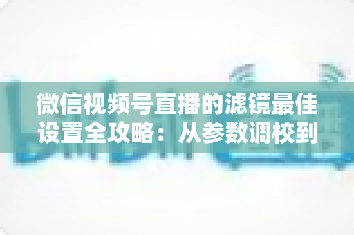 微信视频号直播的滤镜最佳设置全攻略:从参数调校到场景适配,助你打造高清高颜值直播间 微信视频号直播的滤镜最佳设置全攻略:从参数调校到场景适配,助你打造高清高颜值直播间