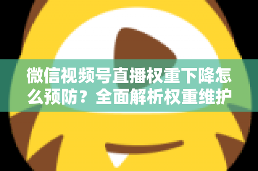 微信视频号直播权重下降怎么预防?全面解析权重维护与流量稳定实战指南 微信视频号直播权重下降怎么预防?全面解析权重维护与流量稳定实战指南