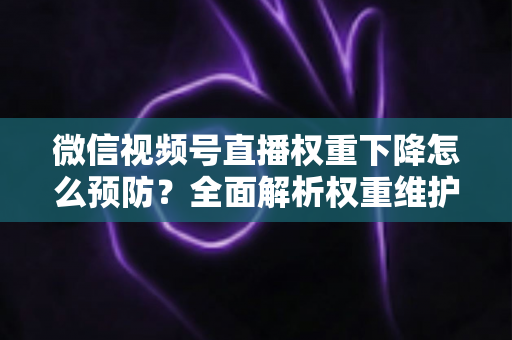微信视频号直播权重下降怎么预防?全面解析权重维护与流量稳定实战指南 微信视频号直播权重下降怎么预防?全面解析权重维护与流量稳定实战指南