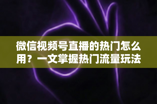 微信视频号直播的热门怎么用?一文掌握热门流量玩法,让直播间人气快速飙升的实战指南 微信视频号直播的热门怎么用?一文掌握热门流量玩法,让直播间人气快速飙升的实战指南