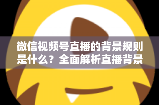 微信视频号直播的背景规则是什么？全面解析直播背景设置与合规运营指南