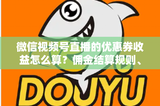微信视频号直播的优惠券收益怎么算?佣金结算规则、到账周期与提现技巧全解析 微信视频号直播的优惠券收益怎么算?佣金结算规则、到账周期与提现技巧全解析
