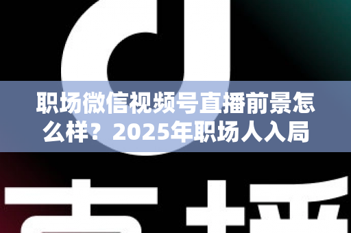 职场微信视频号直播前景怎么样?2025年职场人入局直播带货与个人IP的机遇趋势深度解析 职场微信视频号直播前景怎么样?2025年职场人入局直播带货与个人IP的机遇趋势深度解析
