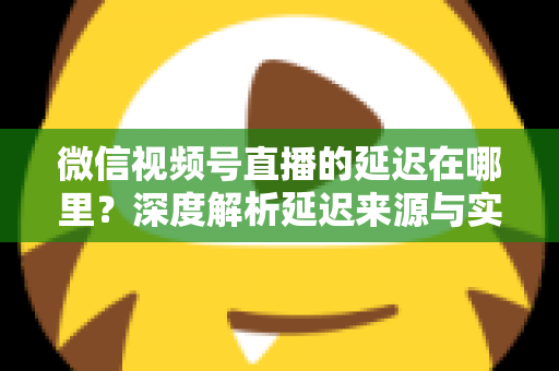 微信视频号直播的延迟在哪里？深度解析延迟来源与实用优化指南