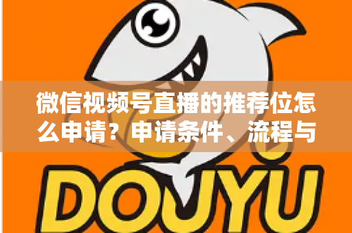 微信视频号直播的推荐位怎么申请？申请条件、流程与实操技巧全解析