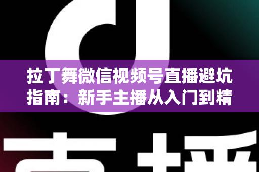 拉丁舞微信视频号直播避坑指南:新手主播从入门到精通的实战手册 拉丁舞微信视频号直播避坑指南:新手主播从入门到精通的实战手册