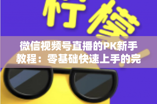 微信视频号直播的PK新手教程：零基础快速上手的完整实战指南