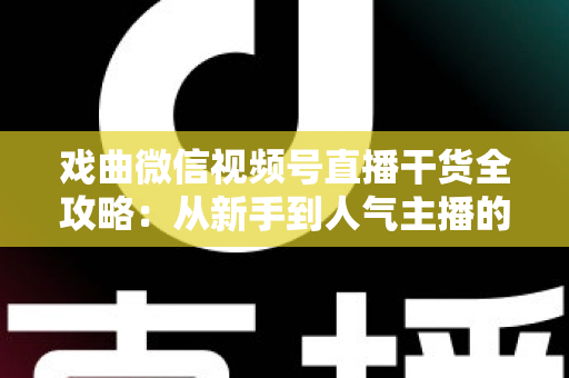 戏曲微信视频号直播干货全攻略：从新手到人气主播的实战指南