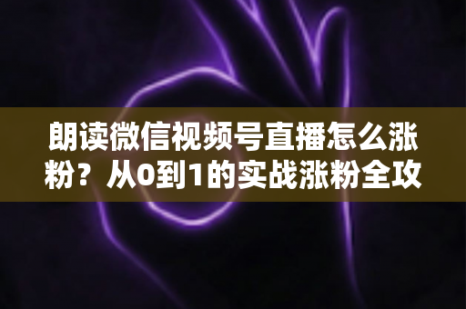 朗读微信视频号直播怎么涨粉？从0到1的实战涨粉全攻略，新手必看！
