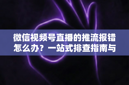 微信视频号直播的推流报错怎么办?一站式排查指南与实用解决方案全解析 微信视频号直播的推流报错怎么办?一站式排查指南与实用解决方案全解析