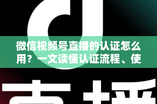 微信视频号直播的认证怎么用?一文读懂认证流程、使用方法与运营价值 微信视频号直播的认证怎么用?一文读懂认证流程、使用方法与运营价值