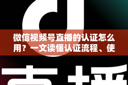 微信视频号直播的认证怎么用？一文读懂认证流程、使用方法与运营价值
