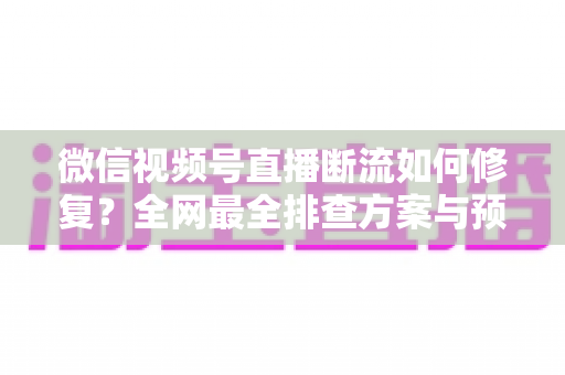 微信视频号直播断流如何修复?全网最全排查方案与预防技巧一次讲透 微信视频号直播断流如何修复?全网最全排查方案与预防技巧一次讲透