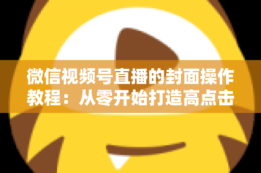 微信视频号直播的封面操作教程:从零开始打造高点击率直播间的完整指南 微信视频号直播的封面操作教程:从零开始打造高点击率直播间的完整指南