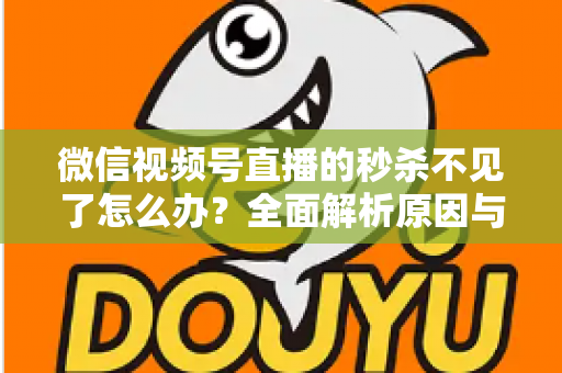 微信视频号直播的秒杀不见了怎么办?全面解析原因与解决方法,助您快速恢复直播营销功能 微信视频号直播的秒杀不见了怎么办?全面解析原因与解决方法,助您快速恢复直播营销功能