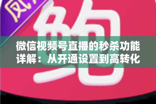 微信视频号直播的秒杀功能详解：从开通设置到高转化运营的实战指南