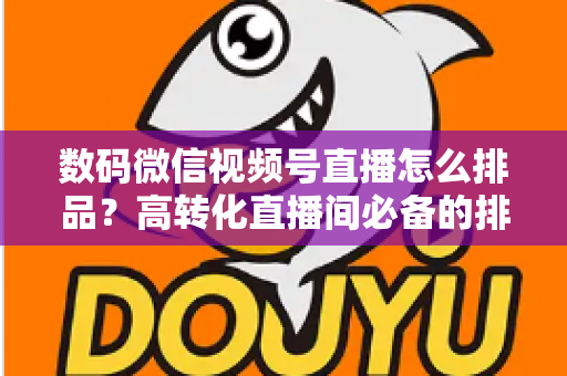 数码微信视频号直播怎么排品？高转化直播间必备的排品逻辑与实操全攻略