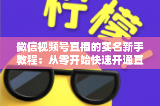微信视频号直播的实名新手教程:从零开始快速开通直播权限的完整指南 微信视频号直播的实名新手教程:从零开始快速开通直播权限的完整指南