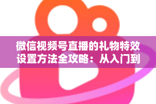 微信视频号直播的礼物特效设置方法全攻略：从入门到精通，让你的直播间人气翻倍
