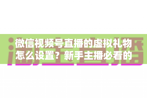 微信视频号直播的虚拟礼物怎么设置？新手主播必看的开通教程与变现运营全指南