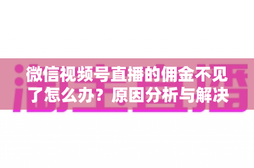 微信视频号直播的佣金不见了怎么办？原因分析与解决方法全攻略