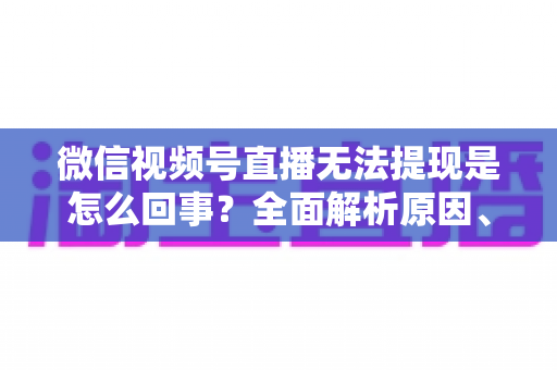 微信视频号直播无法提现是怎么回事？全面解析原因、解决方案与避坑指南