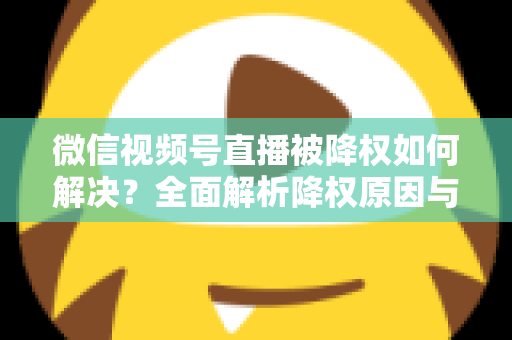 微信视频号直播被降权如何解决？全面解析降权原因与快速恢复流量的实战指南
