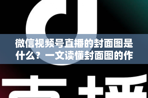 微信视频号直播的封面图是什么？一文读懂封面图的作用、设置方法与高点击率设计技巧