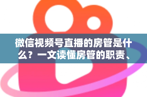 微信视频号直播的房管是什么？一文读懂房管的职责、权限与设置方法