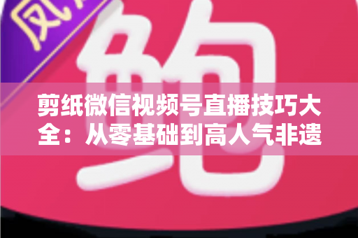 剪纸微信视频号直播技巧大全：从零基础到高人气非遗直播间的实战指南