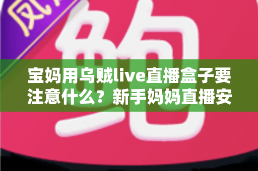 宝妈用乌贼live直播盒子要注意什么?新手妈妈直播安全避坑与实用全攻略 宝妈用乌贼live直播盒子要注意什么?新手妈妈直播安全避坑与实用全攻略