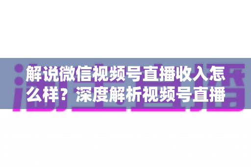 解说微信视频号直播收入怎么样？深度解析视频号直播的赚钱模式与真实收益水平