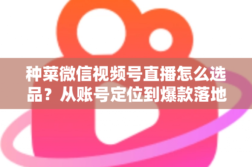 种菜微信视频号直播怎么选品?从账号定位到爆款落地的全流程实战指南 种菜微信视频号直播怎么选品?从账号定位到爆款落地的全流程实战指南