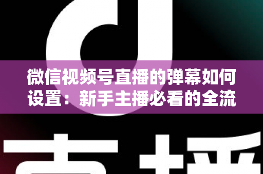 微信视频号直播的弹幕如何设置：新手主播必看的全流程操作指南与互动运营技巧