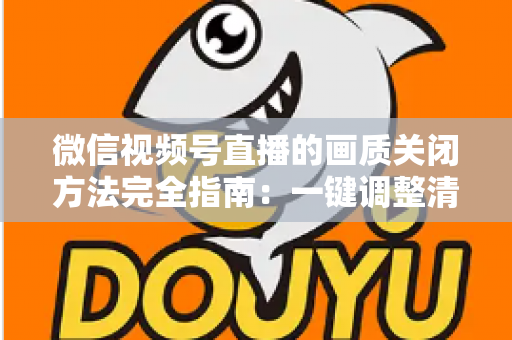 微信视频号直播的画质关闭方法完全指南:一键调整清晰度,畅享流畅直播体验 微信视频号直播的画质关闭方法完全指南:一键调整清晰度,畅享流畅直播体验