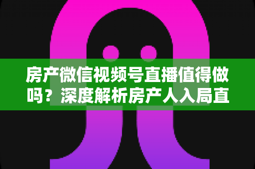 房产微信视频号直播值得做吗?深度解析房产人入局直播的机遇、挑战与实操打法 房产微信视频号直播值得做吗?深度解析房产人入局直播的机遇、挑战与实操打法