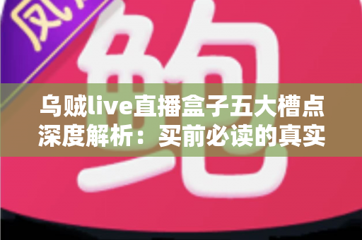 乌贼live直播盒子五大槽点深度解析:买前必读的真实体验避坑指南 乌贼live直播盒子五大槽点深度解析:买前必读的真实体验避坑指南