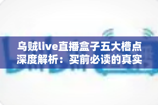 乌贼live直播盒子五大槽点深度解析:买前必读的真实体验避坑指南 乌贼live直播盒子五大槽点深度解析:买前必读的真实体验避坑指南