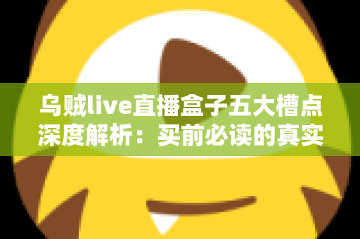 乌贼live直播盒子五大槽点深度解析：买前必读的真实体验避坑指南
