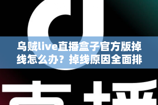 乌贼live直播盒子官方版掉线怎么办？掉线原因全面排查与实用解决指南