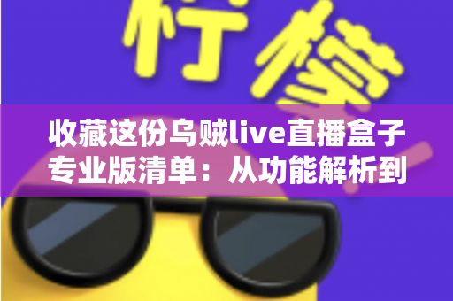 收藏这份乌贼live直播盒子专业版清单：从功能解析到使用指南的全方位实用攻略